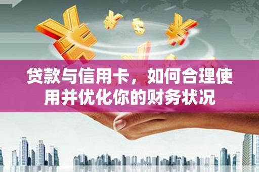 佳冬贷款与信用卡，如何合理使用并优化你的财务状况