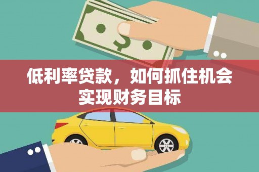 佳冬低利率贷款，如何抓住机会实现财务目标