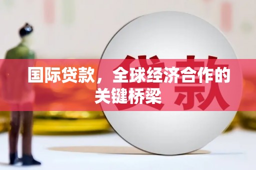 佳冬国际贷款，全球经济合作的关键桥梁