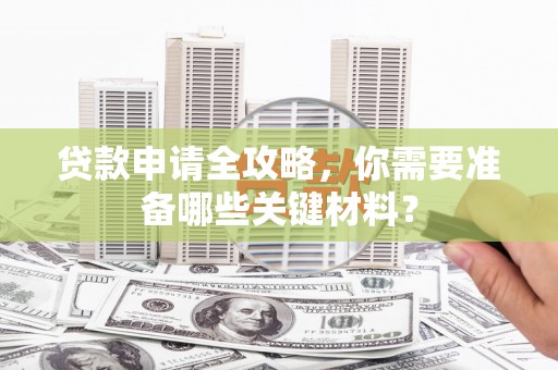 佳冬贷款申请全攻略，你需要准备哪些关键材料？