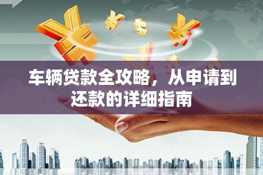 佳冬车辆贷款全攻略，从申请到还款的详细指南