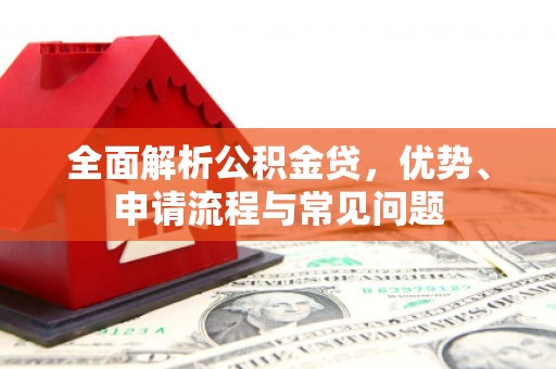 佳冬全面解析公积金贷，优势、申请流程与常见问题
