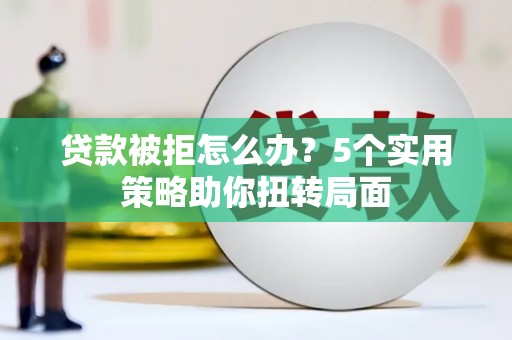 佳冬贷款被拒怎么办？5个实用策略助你扭转局面