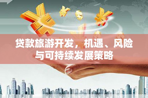 佳冬贷款旅游开发，机遇、风险与可持续发展策略