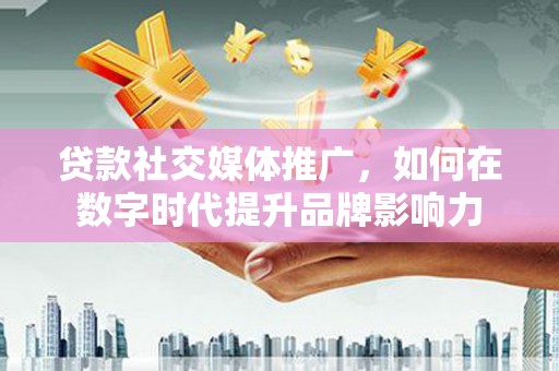 佳冬贷款社交媒体推广，如何在数字时代提升品牌影响力
