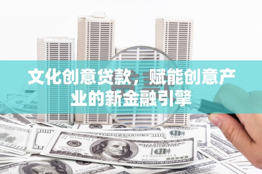 佳冬文化创意贷款，赋能创意产业的新金融引擎