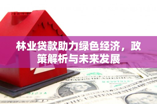 佳冬林业贷款助力绿色经济，政策解析与未来发展