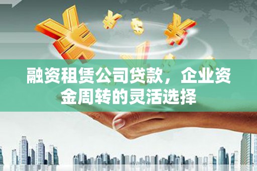 佳冬融资租赁公司贷款，企业资金周转的灵活选择