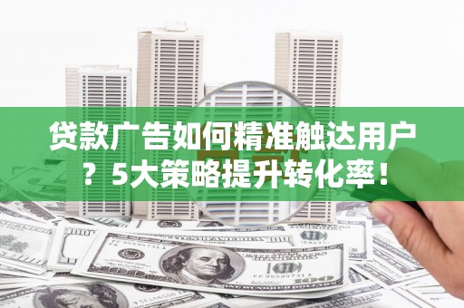 佳冬贷款广告如何精准触达用户？5大策略提升转化率！
