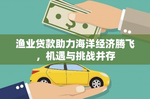 佳冬渔业贷款助力海洋经济腾飞，机遇与挑战并存