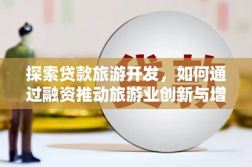 佳冬探索贷款旅游开发，如何通过融资推动旅游业创新与增长