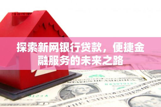 佳冬探索新网银行贷款，便捷金融服务的未来之路