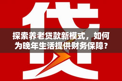 佳冬探索养老贷款新模式，如何为晚年生活提供财务保障？