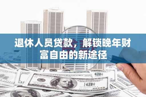 佳冬退休人员贷款，解锁晚年财富自由的新途径