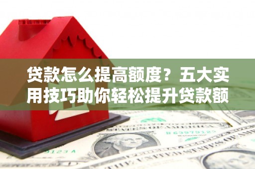 佳冬贷款怎么提高额度？五大实用技巧助你轻松提升贷款额度