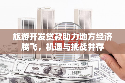 佳冬旅游开发贷款助力地方经济腾飞，机遇与挑战并存
