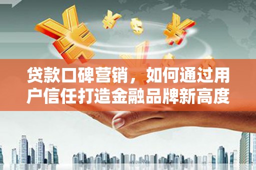 佳冬贷款口碑营销，如何通过用户信任打造金融品牌新高度