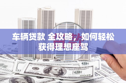 佳冬车辆贷款 全攻略，如何轻松获得理想座驾