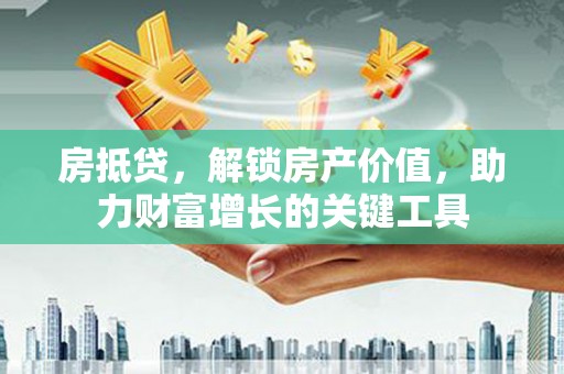 佳冬房抵贷，解锁房产价值，助力财富增长的关键工具