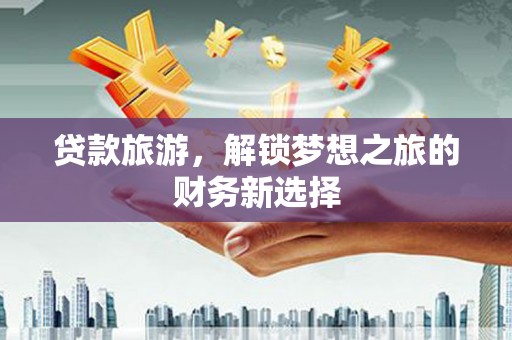 佳冬贷款旅游，解锁梦想之旅的财务新选择