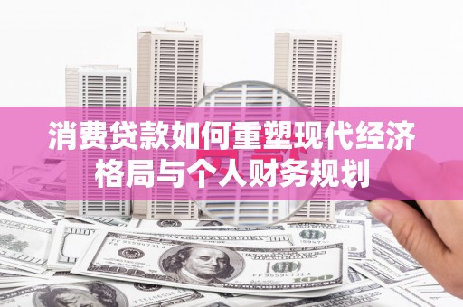 佳冬消费贷款如何重塑现代经济格局与个人财务规划