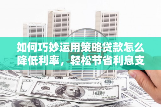 佳冬如何巧妙运用策略贷款怎么降低利率，轻松节省利息支出