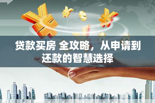 佳冬贷款买房 全攻略，从申请到还款的智慧选择