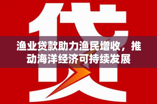 佳冬渔业贷款助力渔民增收，推动海洋经济可持续发展