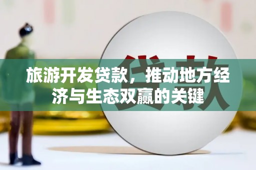 佳冬旅游开发贷款，推动地方经济与生态双赢的关键