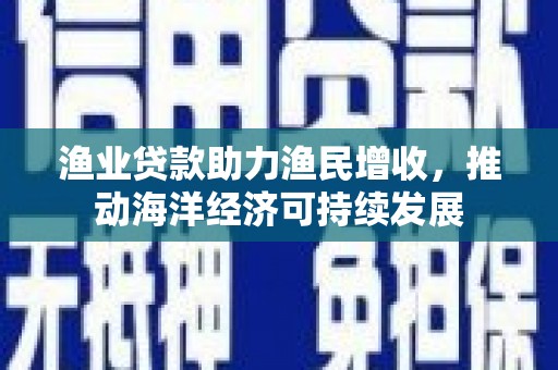 佳冬渔业贷款助力渔民增收，推动海洋经济可持续发展