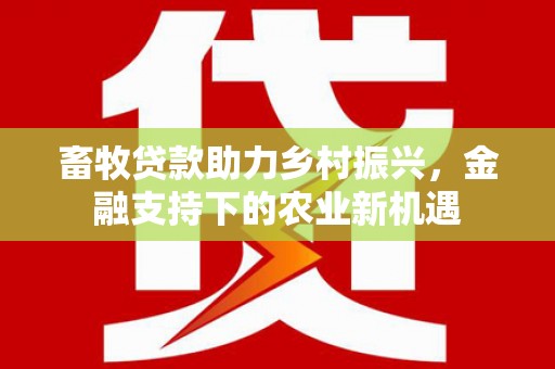 佳冬畜牧贷款助力乡村振兴，金融支持下的农业新机遇