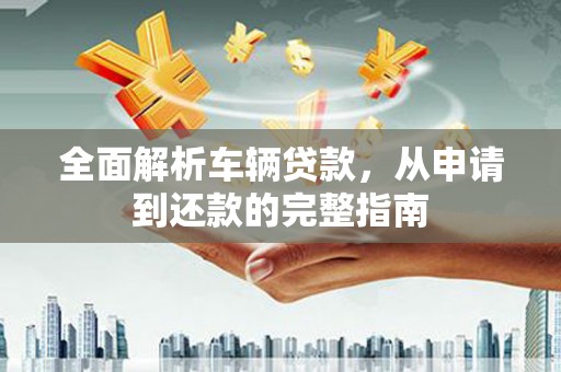 佳冬全面解析车辆贷款，从申请到还款的完整指南