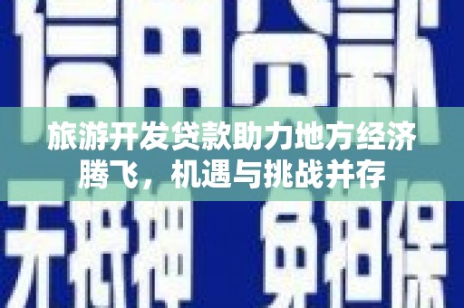 佳冬旅游开发贷款助力地方经济腾飞，机遇与挑战并存