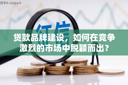 佳冬贷款品牌建设，如何在竞争激烈的市场中脱颖而出？