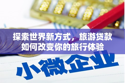 佳冬探索世界新方式，旅游贷款如何改变你的旅行体验