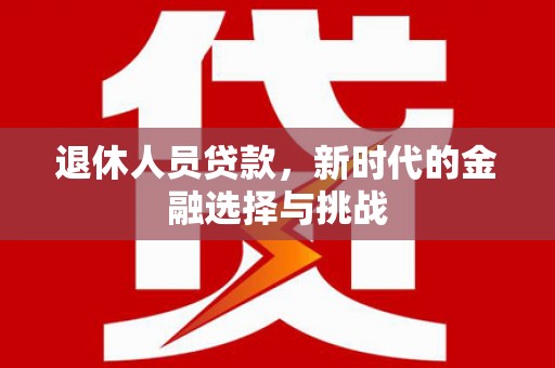 佳冬退休人员贷款，新时代的金融选择与挑战