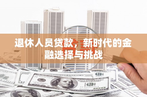 佳冬退休人员贷款，新时代的金融选择与挑战