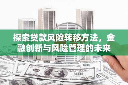 佳冬探索贷款风险转移方法，金融创新与风险管理的未来