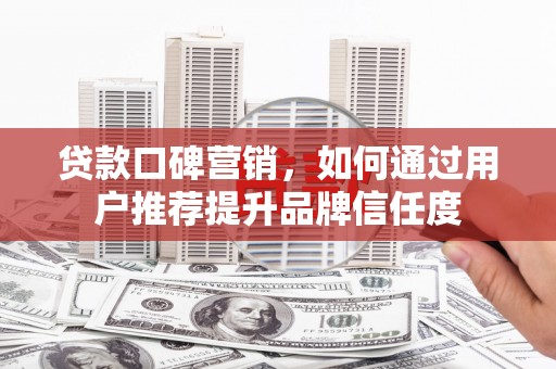 佳冬贷款口碑营销，如何通过用户推荐提升品牌信任度