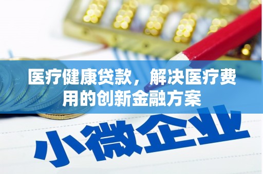 佳冬医疗健康贷款，解决医疗费用的创新金融方案