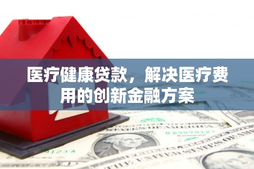 佳冬医疗健康贷款，解决医疗费用的创新金融方案