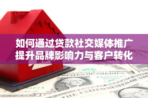 佳冬如何通过贷款社交媒体推广提升品牌影响力与客户转化率