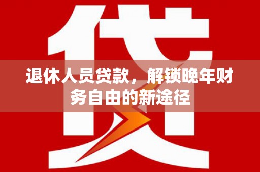佳冬退休人员贷款，解锁晚年财务自由的新途径