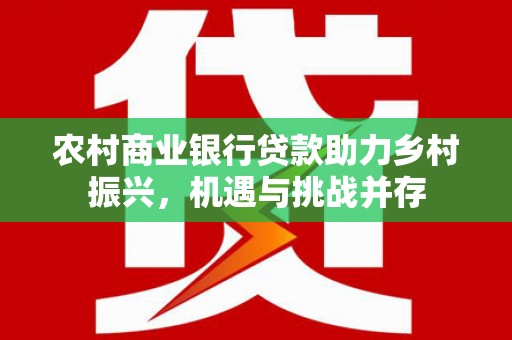 佳冬农村商业银行贷款助力乡村振兴，机遇与挑战并存