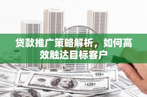 佳冬贷款推广策略解析，如何高效触达目标客户