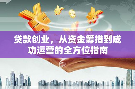 佳冬贷款创业，从资金筹措到成功运营的全方位指南
