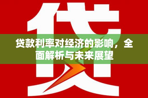 佳冬贷款利率对经济的影响，全面解析与未来展望