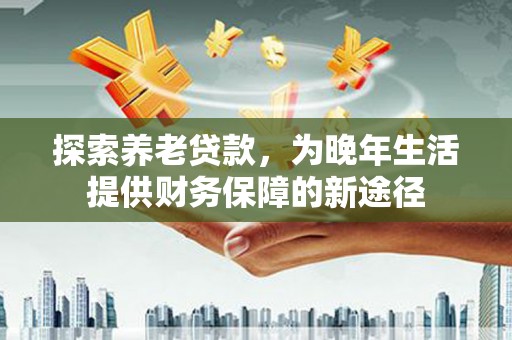 佳冬探索养老贷款，为晚年生活提供财务保障的新途径