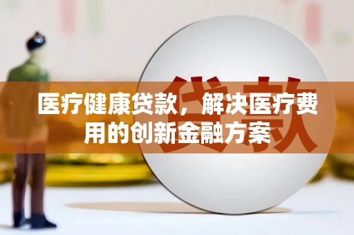 佳冬医疗健康贷款，解决医疗费用的创新金融方案