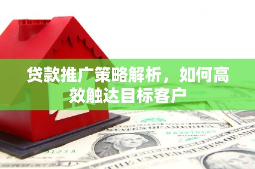 佳冬贷款推广策略解析，如何高效触达目标客户
